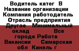 Водитель-катег. В › Название организации ­ Компания-работодатель › Отрасль предприятия ­ Другое › Минимальный оклад ­ 16 000 - Все города Работа » Вакансии   . Самарская обл.,Кинель г.